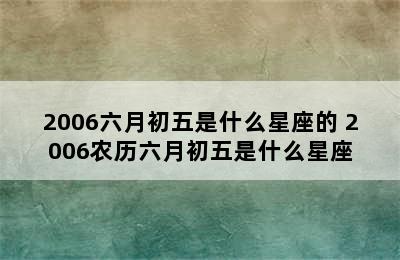 2006六月初五是什么星座的 2006农历六月初五是什么星座